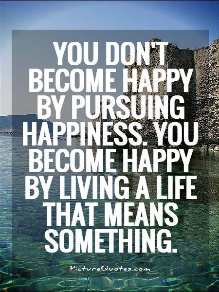 you-dont-become-happy-by-pursuing-happiness-you-become-happy-by-living-a-life-that-means-something-quote-1 (1)
