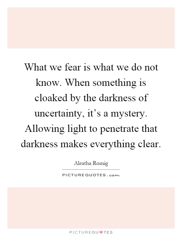what-we-fear-is-what-we-do-not-know-when-something-is-cloaked-by-the-darkness-of-uncertainty-its-a-quote-1
