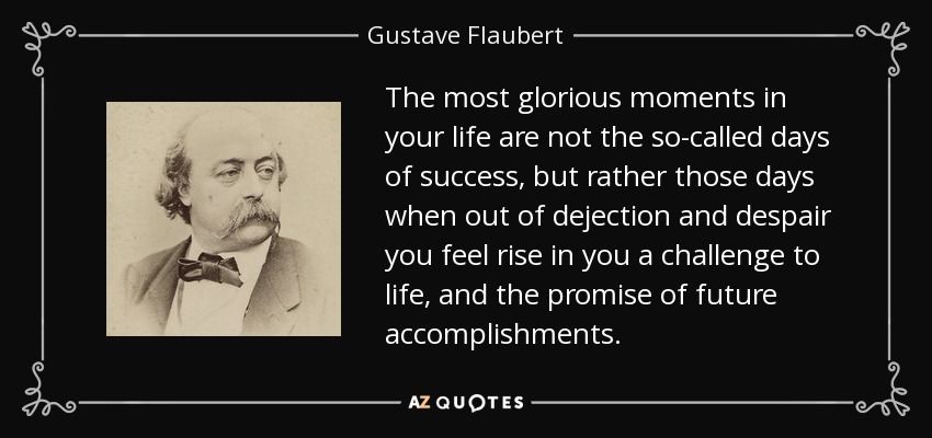 quote-the-most-glorious-moments-in-your-life-are-not-the-so-called-days-of-success-but-rather-gustave-flaubert-9-74-20
